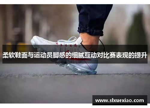 柔软鞋面与运动员脚感的细腻互动对比赛表现的提升