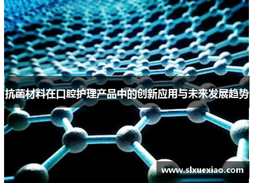 抗菌材料在口腔护理产品中的创新应用与未来发展趋势